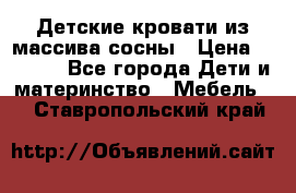 Детские кровати из массива сосны › Цена ­ 3 970 - Все города Дети и материнство » Мебель   . Ставропольский край